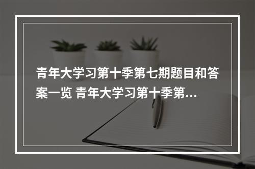 青年大学习第十季第七期题目和答案一览 青年大学习第十季第七期答案是什么