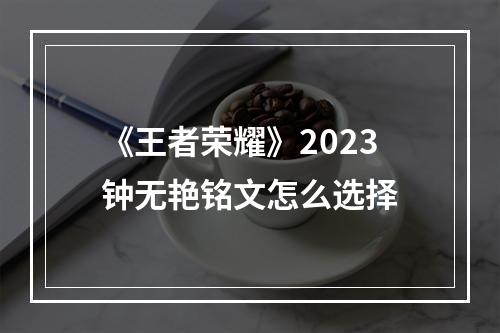 《王者荣耀》2023钟无艳铭文怎么选择