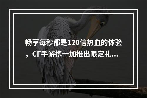 畅享每秒都是120倍热血的体验，CF手游携一加推出限定礼盒！