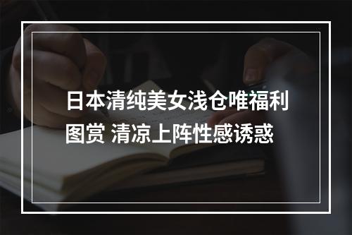 日本清纯美女浅仓唯福利图赏 清凉上阵性感诱惑