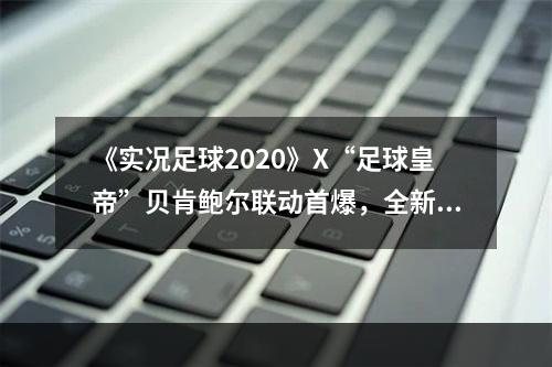 《实况足球2020》X“足球皇帝”贝肯鲍尔联动首爆，全新版本重磅登场!