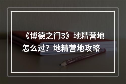 《博德之门3》地精营地怎么过？地精营地攻略