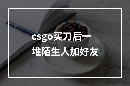 csgo买刀后一堆陌生人加好友