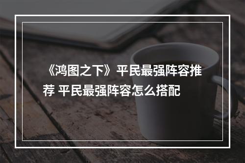 《鸿图之下》平民最强阵容推荐 平民最强阵容怎么搭配