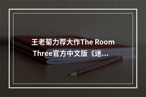 王老菊力荐大作The Room Three官方中文版《迷室3》今日App Store首发