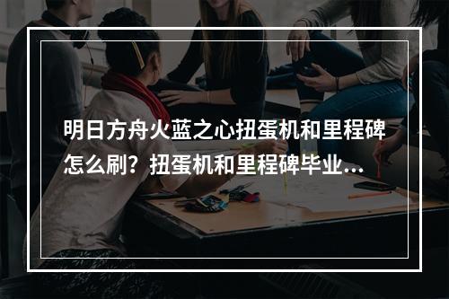 明日方舟火蓝之心扭蛋机和里程碑怎么刷？扭蛋机和里程碑毕业攻略[视频][多图]