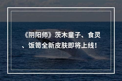 《阴阳师》茨木童子、食灵、饭笥全新皮肤即将上线！