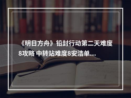 《明日方舟》铅封行动第二天难度8攻略 中转站难度8安洁单核怎么打