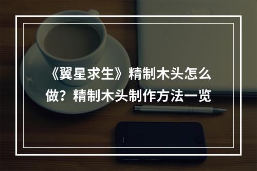 《翼星求生》精制木头怎么做？精制木头制作方法一览