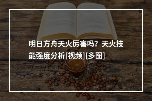 明日方舟天火厉害吗？天火技能强度分析[视频][多图]