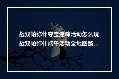 战双帕弥什夺宝迷粽活动怎么玩 战双帕弥什端午活动全地图路线图