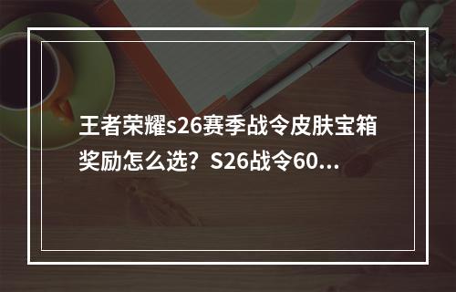 王者荣耀s26赛季战令皮肤宝箱奖励怎么选？S26战令60级皮肤宝箱奖励推荐[多图]