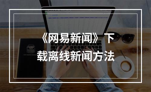 《网易新闻》下载离线新闻方法