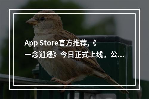 App Store官方推荐,《一念逍遥》今日正式上线，公测六大福利活动助你修仙