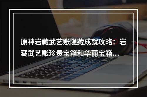 原神岩藏武艺账隐藏成就攻略：岩藏武艺账珍贵宝箱和华丽宝箱位置分享[多图]