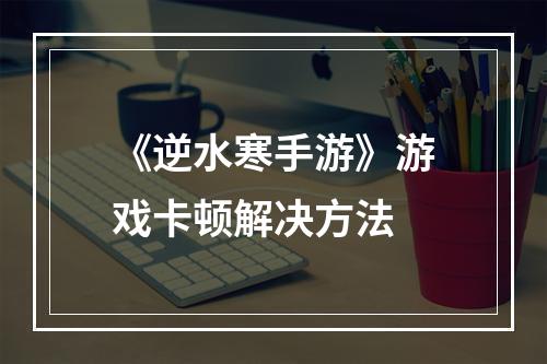 《逆水寒手游》游戏卡顿解决方法