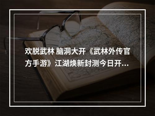 欢脱武林 脑洞大开《武林外传官方手游》江湖焕新封测今日开启