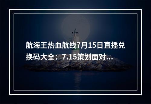 航海王热血航线7月15日直播兑换码大全：7.15策划面对面直播观看地址分享[多图]