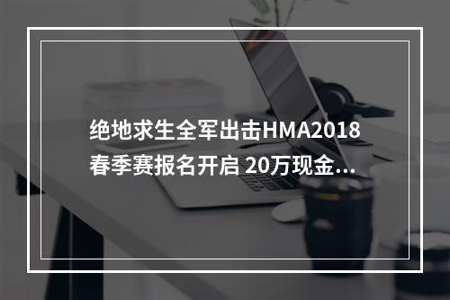 绝地求生全军出击HMA2018春季赛报名开启 20万现金大奖