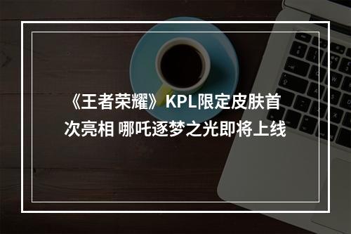 《王者荣耀》KPL限定皮肤首次亮相 哪吒逐梦之光即将上线