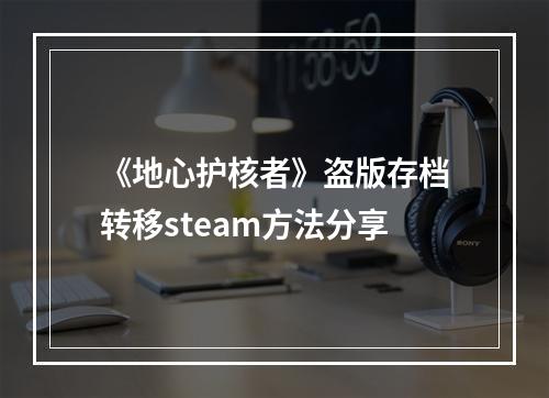 《地心护核者》盗版存档转移steam方法分享