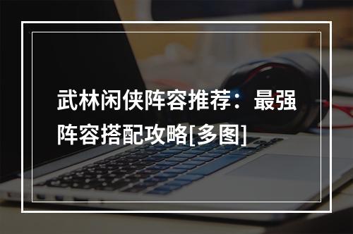 武林闲侠阵容推荐：最强阵容搭配攻略[多图]