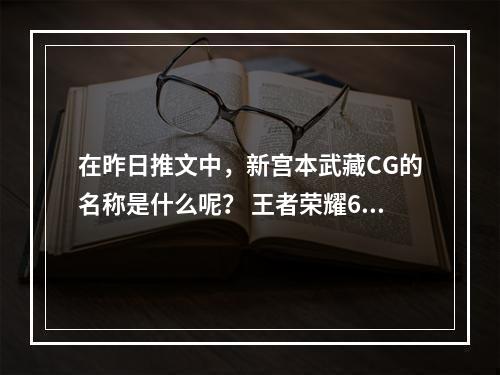 在昨日推文中，新宫本武藏CG的名称是什么呢？ 王者荣耀6月7日每日一题答案