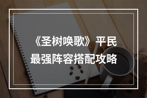 《圣树唤歌》平民最强阵容搭配攻略