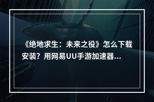 《绝地求生：未来之役》怎么下载安装？用网易UU手游加速器一键下载 即刻开战