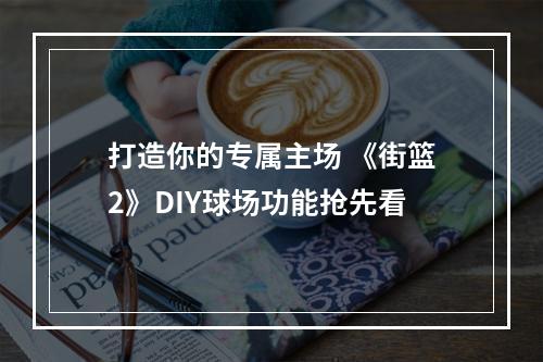 打造你的专属主场 《街篮2》DIY球场功能抢先看