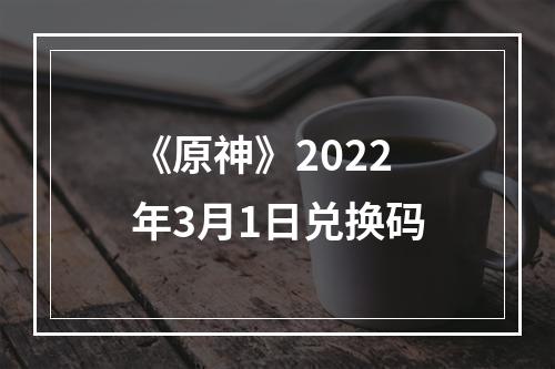 《原神》2022年3月1日兑换码