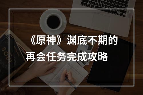 《原神》渊底不期的再会任务完成攻略