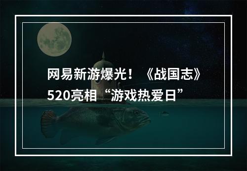 网易新游爆光！《战国志》520亮相“游戏热爱日”