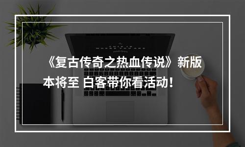 《复古传奇之热血传说》新版本将至 白客带你看活动！