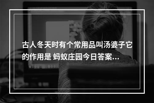 古人冬天时有个常用品叫汤婆子它的作用是 蚂蚁庄园今日答案1月2日