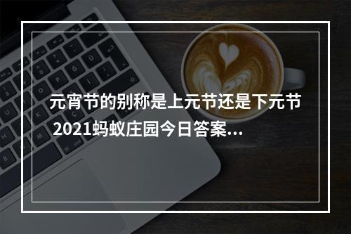 元宵节的别称是上元节还是下元节 2021蚂蚁庄园今日答案最新2.26