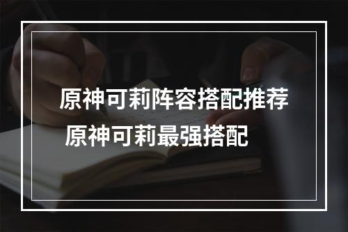 原神可莉阵容搭配推荐 原神可莉最强搭配