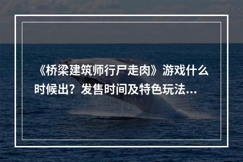 《桥梁建筑师行尸走肉》游戏什么时候出？发售时间及特色玩法介绍