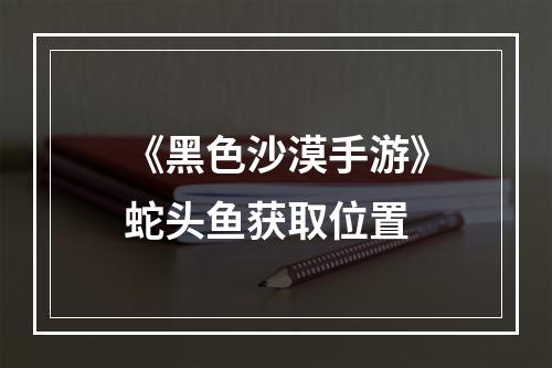 《黑色沙漠手游》蛇头鱼获取位置