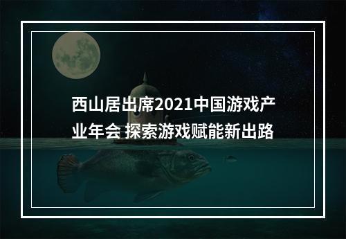 西山居出席2021中国游戏产业年会 探索游戏赋能新出路