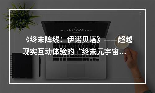 《终末阵线：伊诺贝塔》——超越现实互动体验的“终末元宇宙”