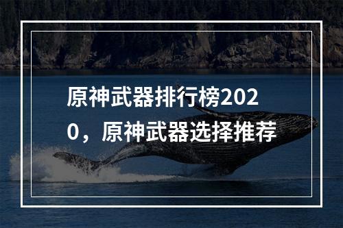 原神武器排行榜2020，原神武器选择推荐