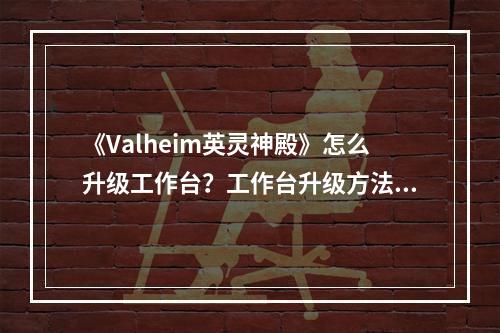 《Valheim英灵神殿》怎么升级工作台？工作台升级方法介绍