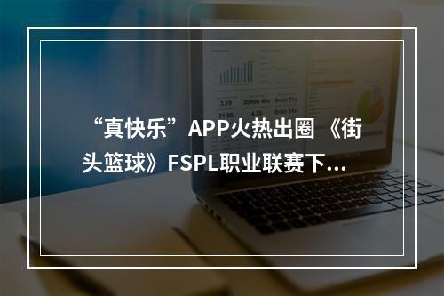 “真快乐”APP火热出圈 《街头篮球》FSPL职业联赛下半程开启