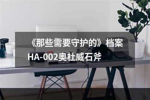 《那些需要守护的》档案HA-002奥杜威石斧