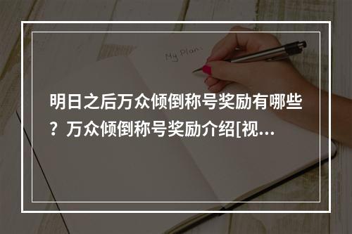 明日之后万众倾倒称号奖励有哪些？万众倾倒称号奖励介绍[视频][多图]