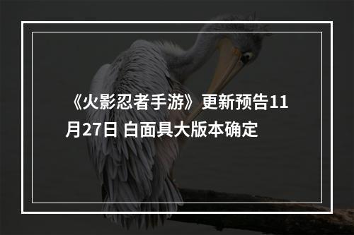 《火影忍者手游》更新预告11月27日 白面具大版本确定