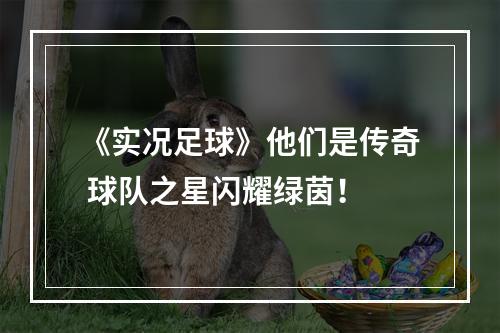 《实况足球》他们是传奇 球队之星闪耀绿茵！