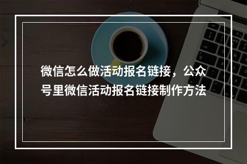 微信怎么做活动报名链接，公众号里微信活动报名链接制作方法