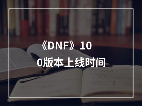 《DNF》100版本上线时间